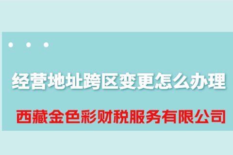 拉薩公司經(jīng)營地址跨區(qū)變更怎么辦理？